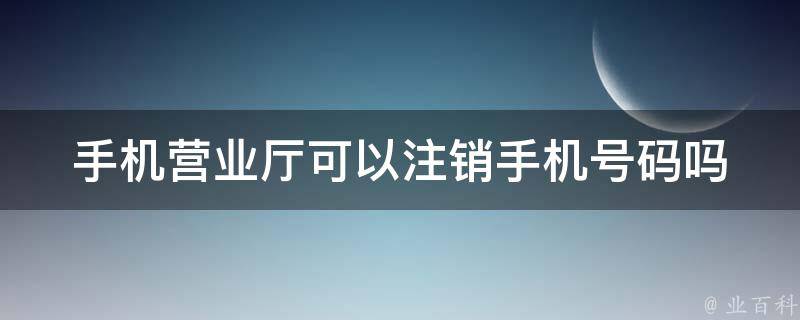 手机营业厅可以注销手机号码吗 