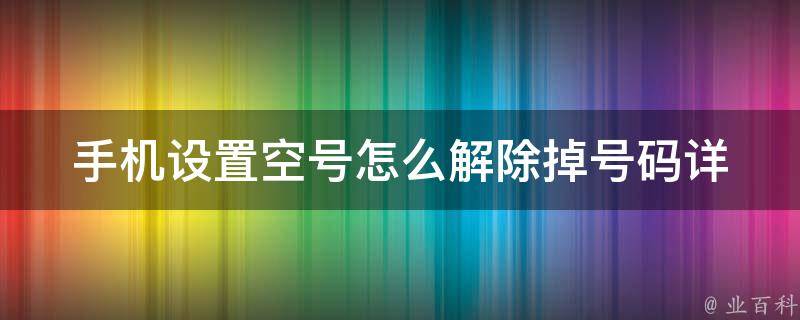 手机设置空号怎么解除掉号码(详细步骤及常见问题解答)