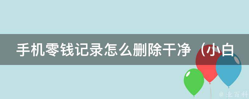 手机零钱记录怎么删除干净（小白必看：5种方法彻底清除零钱记录）