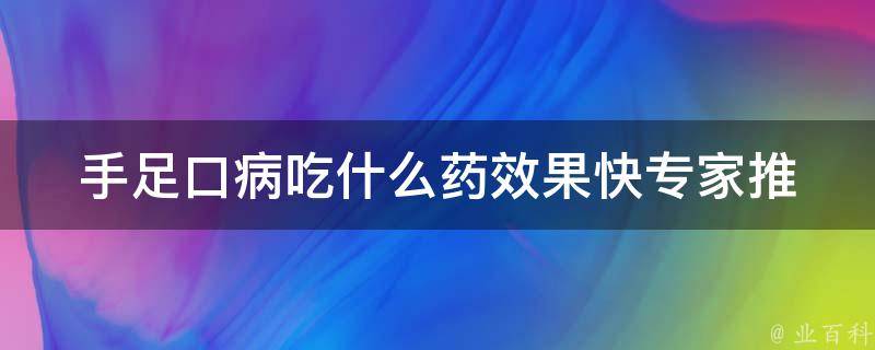 手足口病吃什么药效果快_专家推荐：中西药结合治疗、中药口服液、儿童专用药。