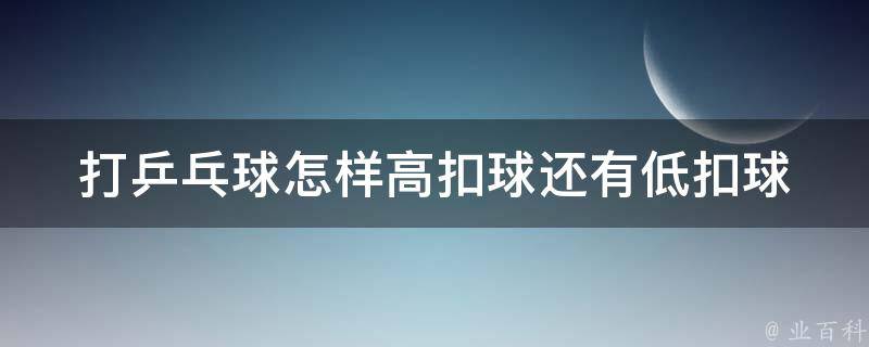 打乒乓球怎样高扣球还有低扣球 