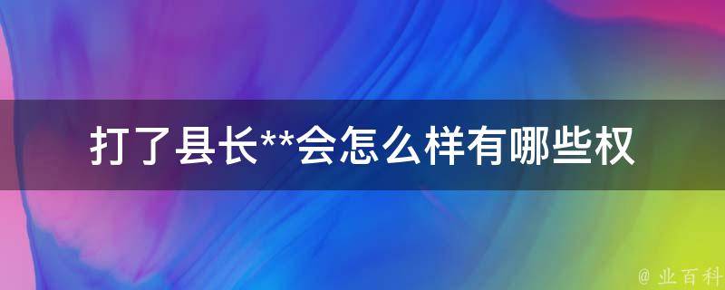 打了县长**会怎么样_有哪些权益可以维护