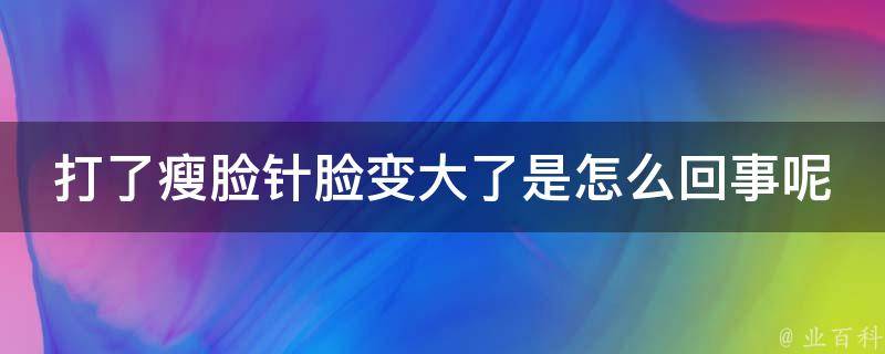 打了瘦脸针脸变大了是怎么回事呢（原因分析+正确的修复方法）