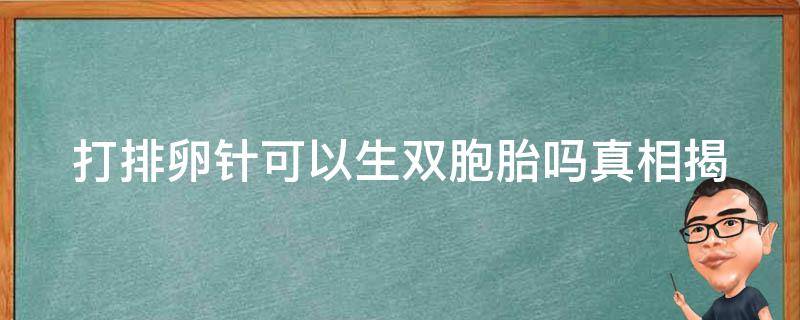 打排卵针可以生双胞胎吗_真相揭秘！排卵针生双胞胎的可能性有多大？