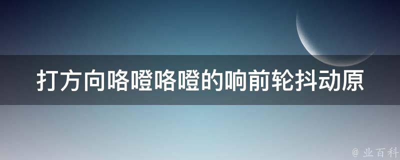 打方向咯噔咯噔的响前轮抖动(原因分析及解决方法)