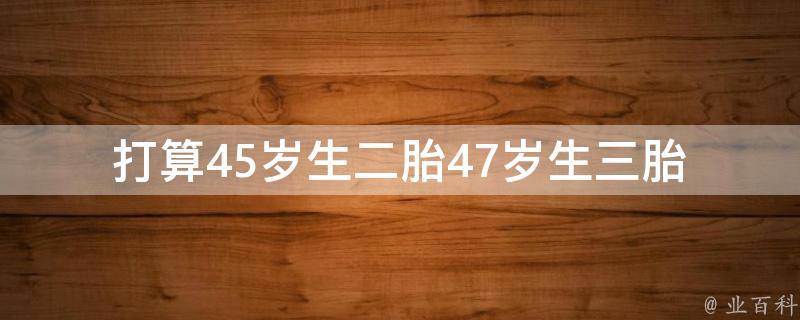 打算45岁生二胎47岁生三胎_事业、财务、身体必知