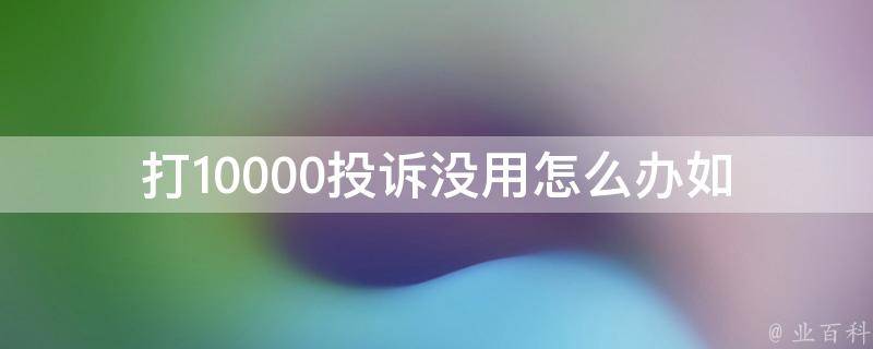 打10000投诉没用怎么办_如何有效解决投诉问题