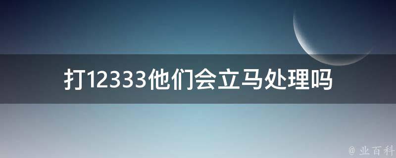 打12333他们会立马处理吗_如何快速解决问题