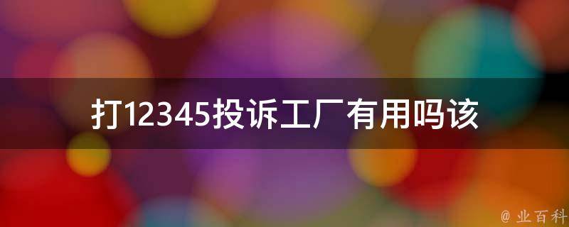 打12345投诉工厂有用吗(该投诉方式是否真的有效)