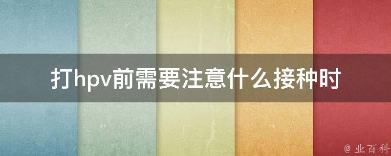 打hpv前需要注意什么_接种时间、注意事项、疫苗种类、副作用、费用等。