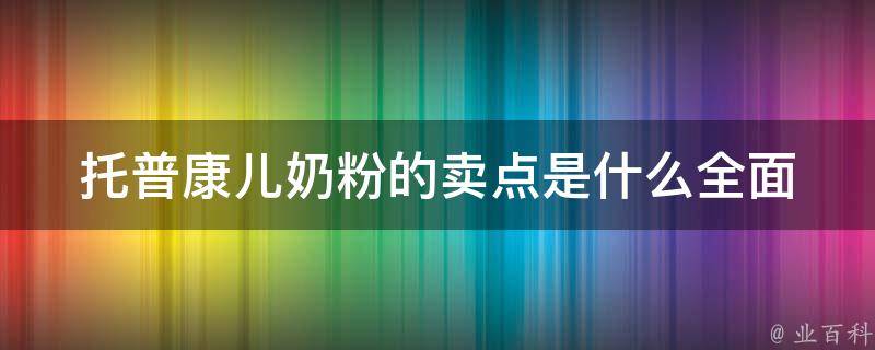 托普康儿奶粉的卖点是什么(全面营养配方、天然有机原料、安全可靠口碑好)。