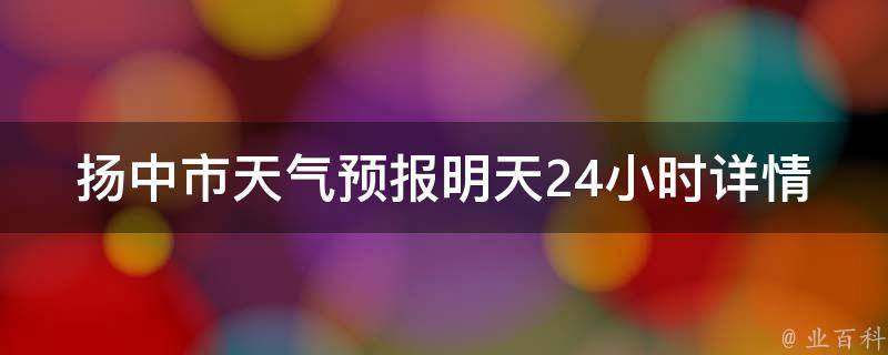 扬中市天气预报明天24小时详情(气温、降雨、风力一网打尽)