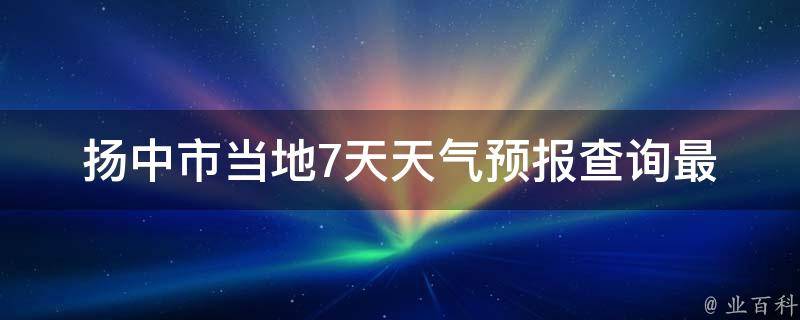 扬中市当地7天天气预报查询(最新更新今明天气变化一览)。