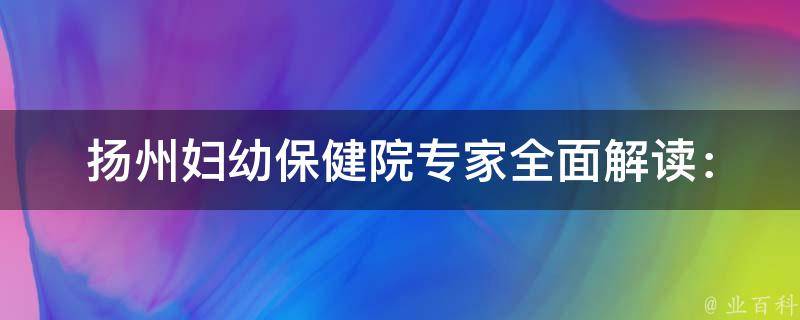 扬州妇幼保健院专家_全面解读：科室、医生、预约、挂号、费用。