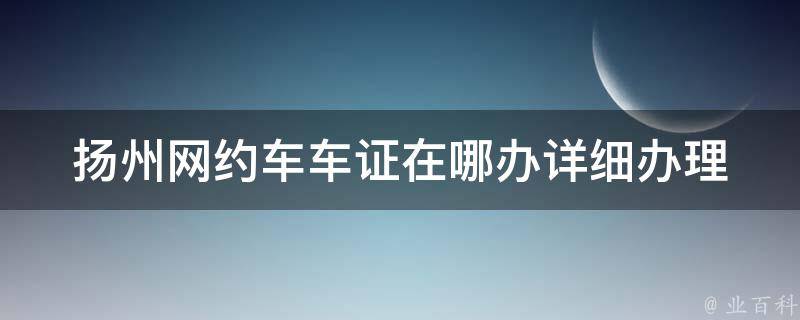 扬州网约车车证在哪办_详细办理流程及注意事项