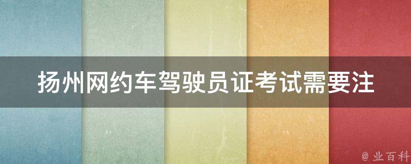 扬州网约车驾驶员证考试_需要注意哪些事项？