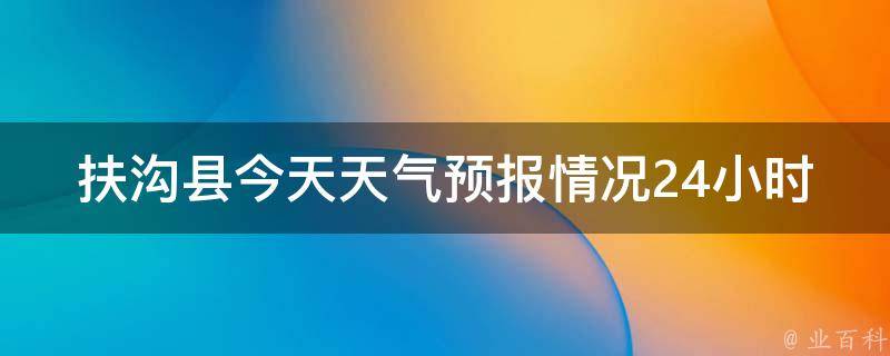 扶沟县今天天气预报情况24小时_实时更新，周边城市天气对比，气象局解读。