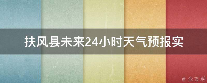 扶风县未来24小时天气预报(实时更新)今明两天气温变化大，注意防晒降温。