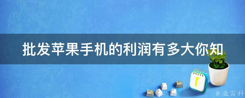 批发苹果手机的利润有多大_你知道吗？