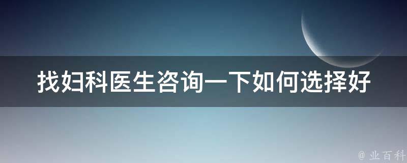 找妇科医生咨询一下(如何选择好的妇科医生？常见问题解答)。