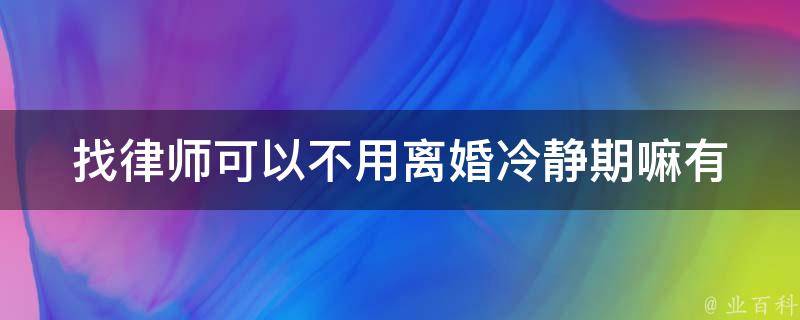 找律师可以不用**冷静期嘛(有哪些情况可以免除冷静期)