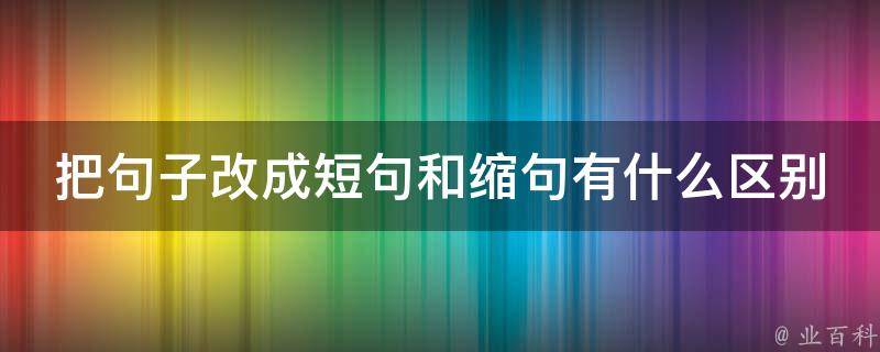 把句子改成短句和缩句有什么区别 