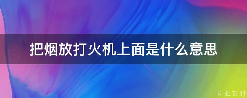 把烟放打火机上面是什么意思 