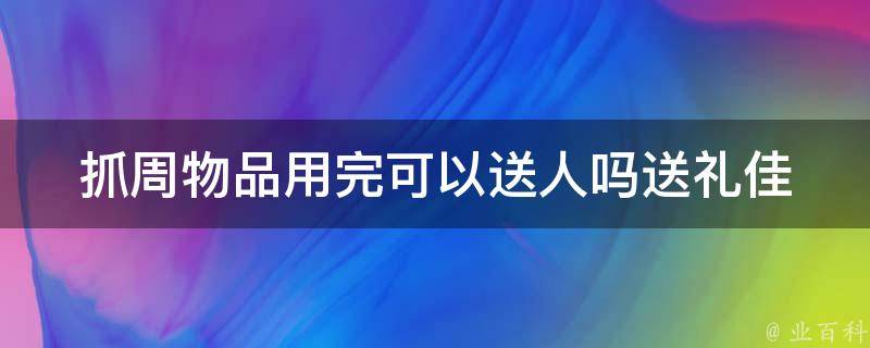 抓周物品用完可以送人吗(送礼佳选推荐)