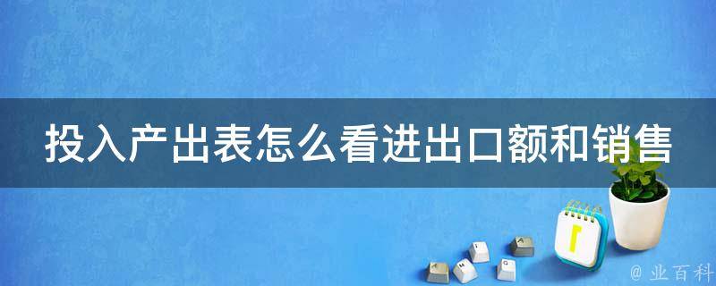 投入产出表怎么看进出口额和销售额_详解解读方法和注意事项。