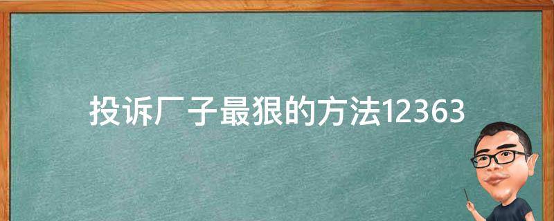 投诉厂子最狠的方法12363_如何让你的投诉得到最大程度的关注和解决