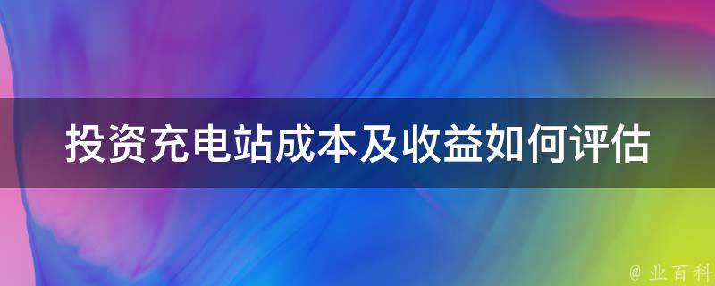 投资充电站成本及收益_如何评估投资回报率