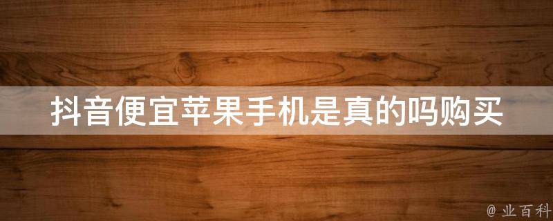 抖音便宜苹果手机是真的吗_购买前必须知道的几个问题