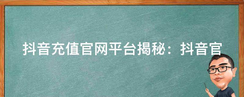 抖音充值官网平台(揭秘：抖音官方充值官网平台)