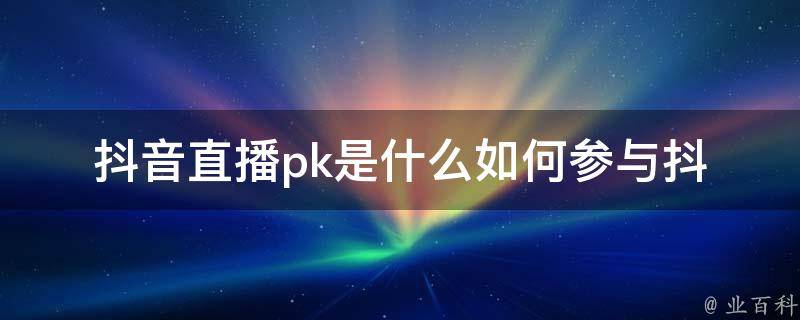 抖音直播pk是什么(如何参与抖音直播pk比赛)