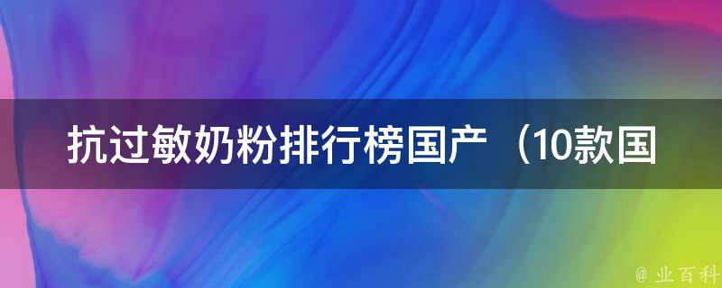 抗过敏奶粉排行榜国产_10款国产抗过敏奶粉排行榜，让宝宝远离过敏烦恼