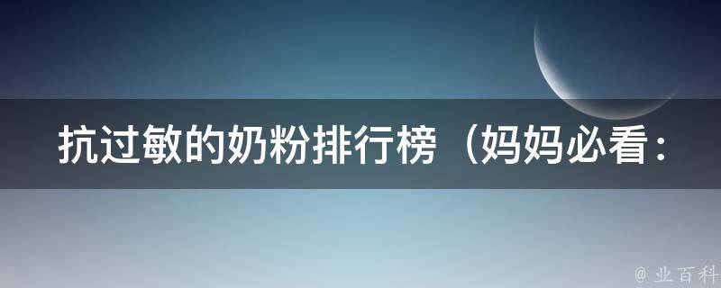 抗过敏的奶粉排行榜（妈妈必看：适合宝宝的10大品牌推荐）