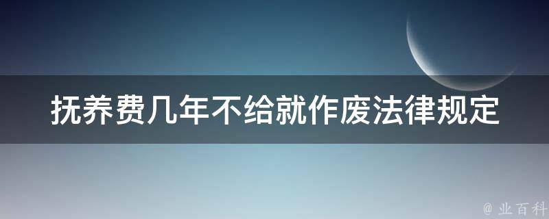 抚养费几年不给就作废_法律规定是多少年？