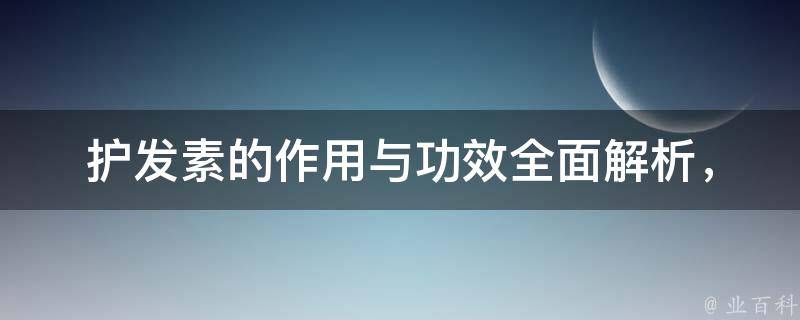 护发素的作用与功效_全面解析，让你的头发更健康亮丽