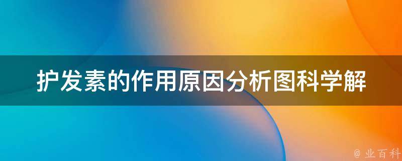 护发素的作用原因分析图_科学解读为什么护发素能让头发更加柔顺亮丽？