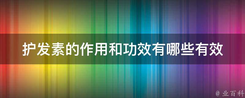 护发素的作用和功效有哪些_有效预防头发枯黄、断裂等问题的10种方法