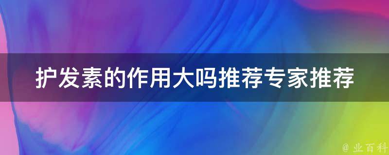 护发素的作用大吗推荐(专家推荐这些护发素让你的头发更加健康亮丽)