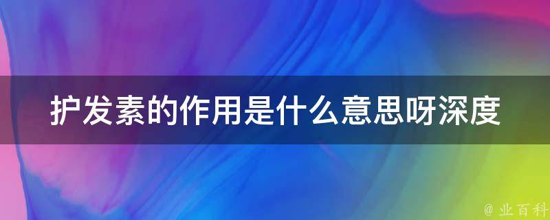 护发素的作用是什么意思呀_深度解析护发素的功效与使用方法