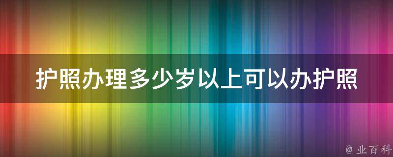 护照办理多少岁以上可以办护照 