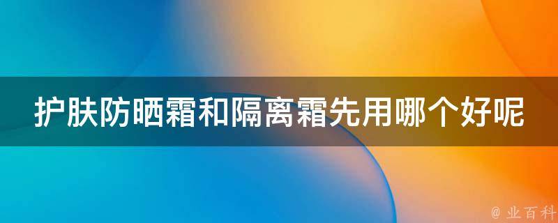 护肤防晒霜和隔离霜先用哪个好呢_专家解答+百度推荐排行榜