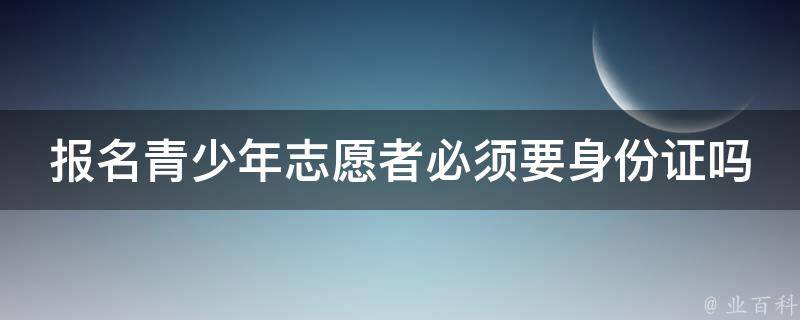 报名青少年志愿者必须要身份证吗 