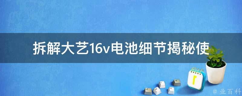 拆解大艺16v电池_细节揭秘使用注意事项电池维修方法