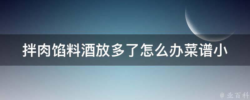 拌肉馅料酒放多了怎么办_菜谱小技巧分享：教你正确使用料酒。