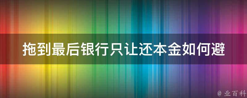 拖到最后银行只让还本金_如何避免利息损失