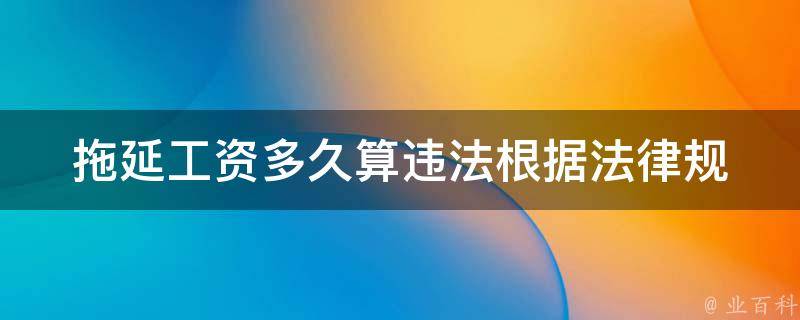 拖延工资多久算违法_根据法律规定，公司拖欠工资的时间有哪些**？