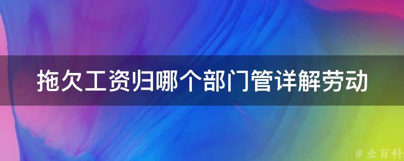 拖欠工资归哪个部门管(详解劳动法中的权责规定)